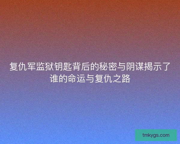 复仇军监狱钥匙背后的秘密与阴谋揭示了谁的命运与复仇之路