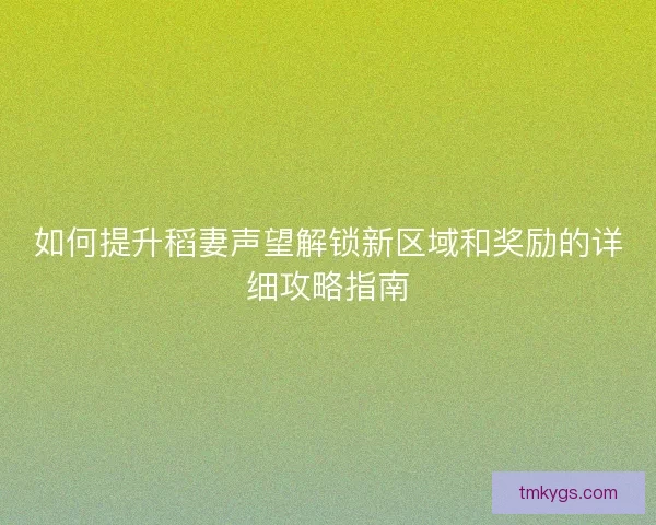 如何提升稻妻声望解锁新区域和奖励的详细攻略指南