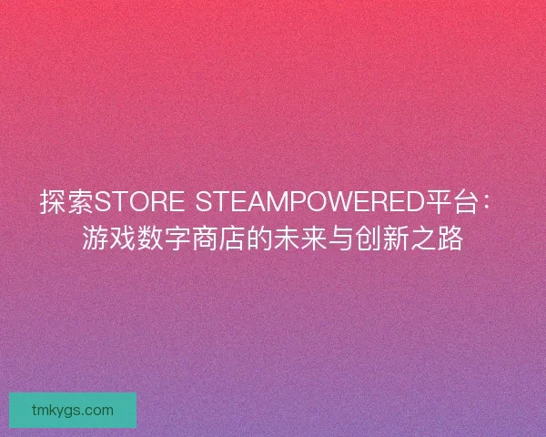 探索STORE STEAMPOWERED平台：游戏数字商店的未来与创新之路