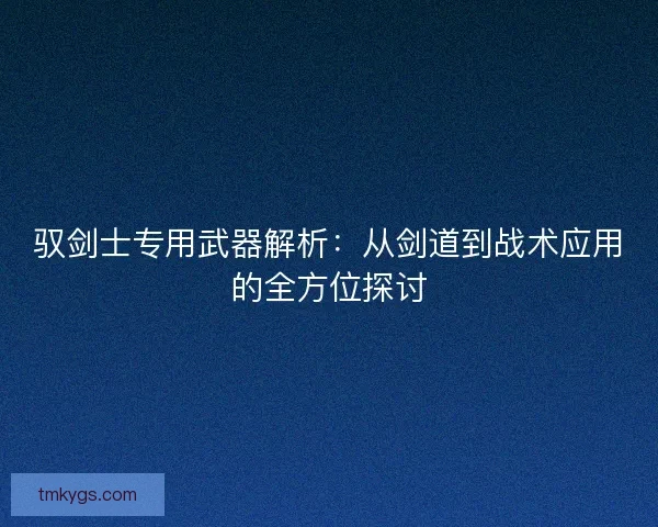 驭剑士专用武器解析：从剑道到战术应用的全方位探讨