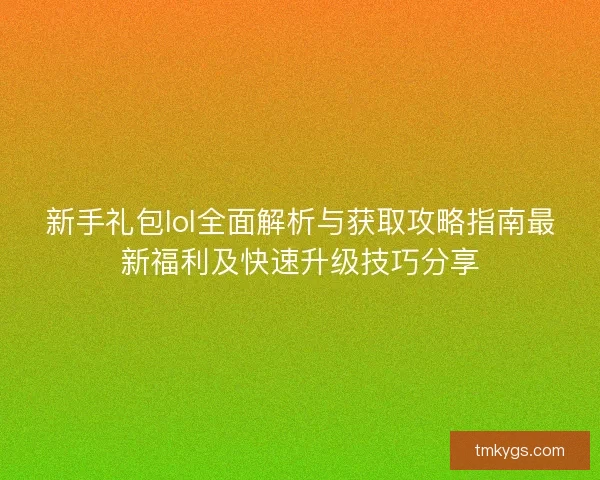 新手礼包lol全面解析与获取攻略指南最新福利及快速升级技巧分享