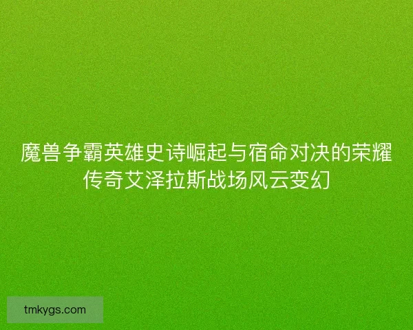 魔兽争霸英雄史诗崛起与宿命对决的荣耀传奇艾泽拉斯战场风云变幻