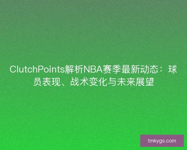 ClutchPoints解析NBA赛季最新动态：球员表现、战术变化与未来展望