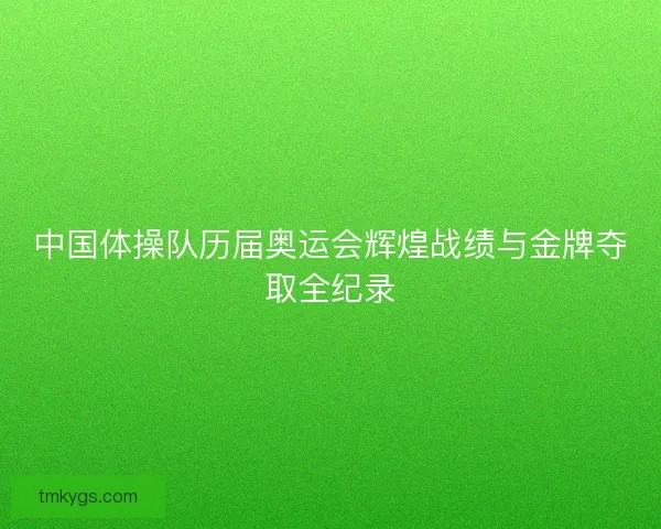 中国体操队历届奥运会辉煌战绩与金牌夺取全纪录