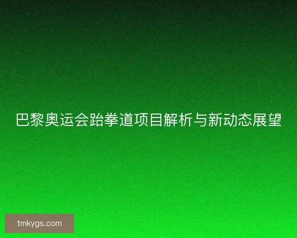 巴黎奥运会跆拳道项目解析与新动态展望