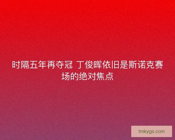 时隔五年再夺冠 丁俊晖依旧是斯诺克赛场的绝对焦点