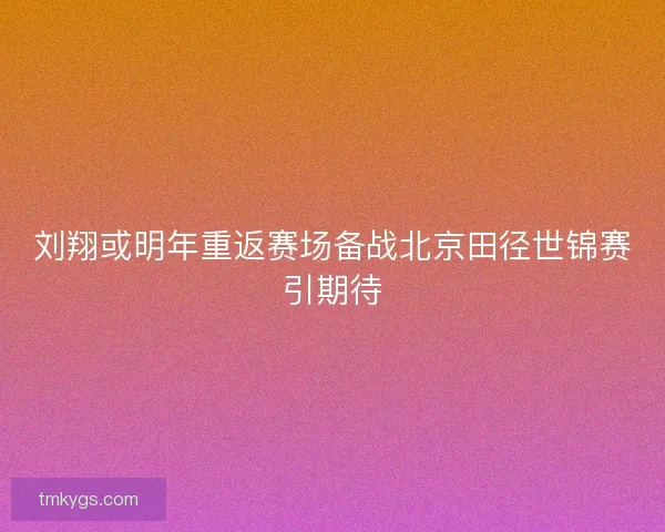 刘翔或明年重返赛场备战北京田径世锦赛引期待
