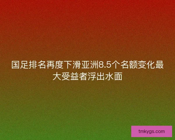 国足排名再度下滑亚洲8.5个名额变化最大受益者浮出水面