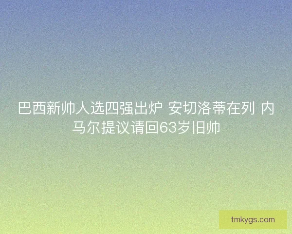 巴西新帅人选四强出炉 安切洛蒂在列 内马尔提议请回63岁旧帅