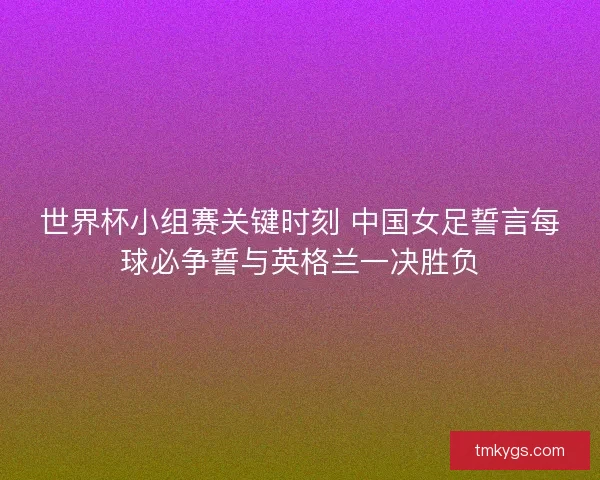 世界杯小组赛关键时刻 中国女足誓言每球必争誓与英格兰一决胜负