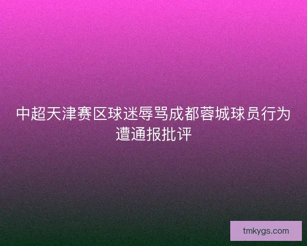 中超天津赛区球迷辱骂成都蓉城球员行为遭通报批评
