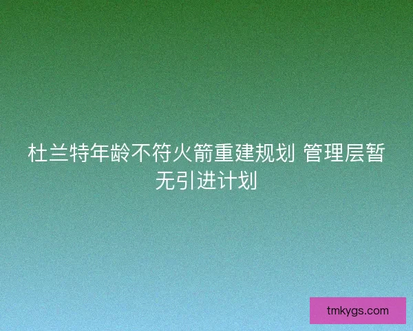杜兰特年龄不符火箭重建规划 管理层暂无引进计划