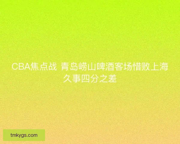 CBA焦点战 青岛崂山啤酒客场惜败上海久事四分之差