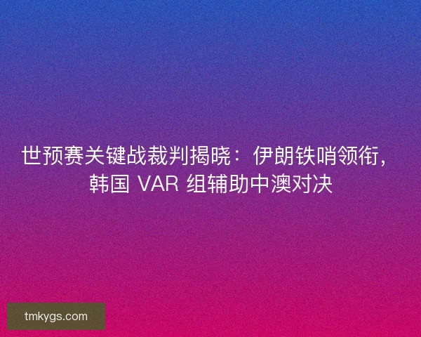 世预赛关键战裁判揭晓：伊朗铁哨领衔，韩国 VAR 组辅助中澳对决