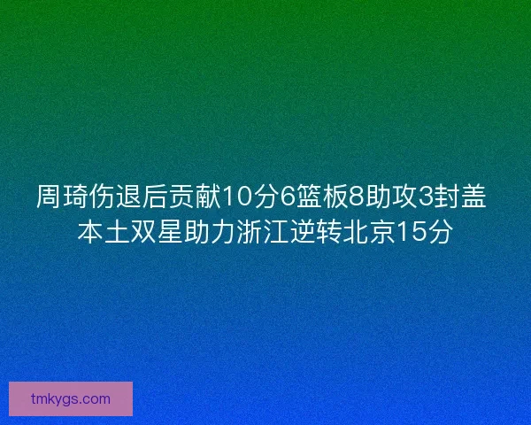 周琦伤退后贡献10分6篮板8助攻3封盖 本土双星助力浙江逆转北京15分