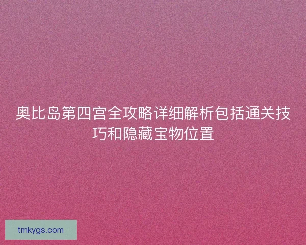 奥比岛第四宫全攻略详细解析包括通关技巧和隐藏宝物位置