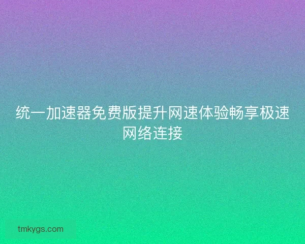 统一加速器免费版提升网速体验畅享极速网络连接