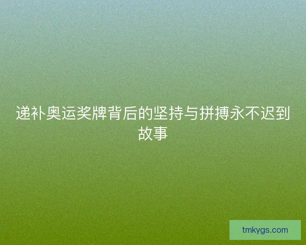 递补奥运奖牌背后的坚持与拼搏永不迟到故事