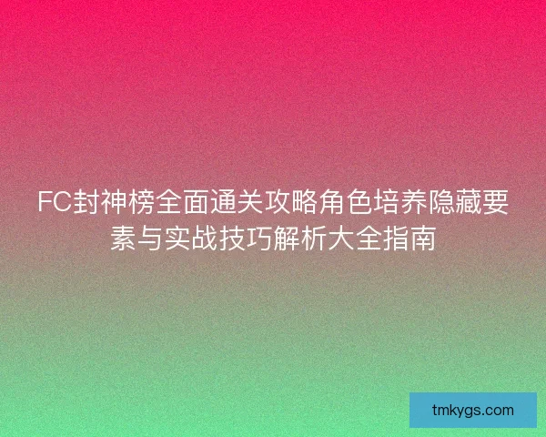 FC封神榜全面通关攻略角色培养隐藏要素与实战技巧解析大全指南