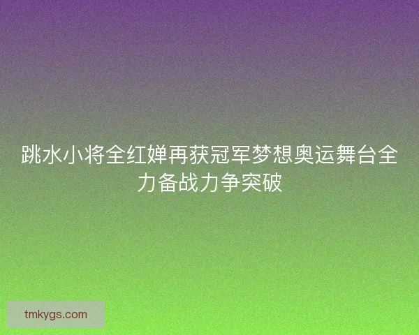 跳水小将全红婵再获冠军梦想奥运舞台全力备战力争突破