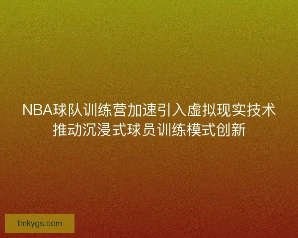 NBA球队训练营加速引入虚拟现实技术推动沉浸式球员训练模式创新