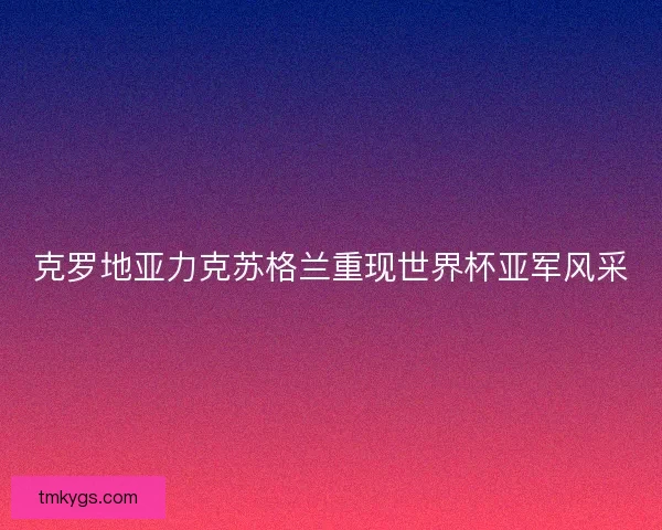 克罗地亚力克苏格兰重现世界杯亚军风采