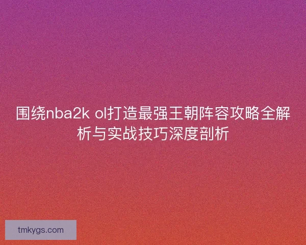 围绕nba2k ol打造最强王朝阵容攻略全解析与实战技巧深度剖析
