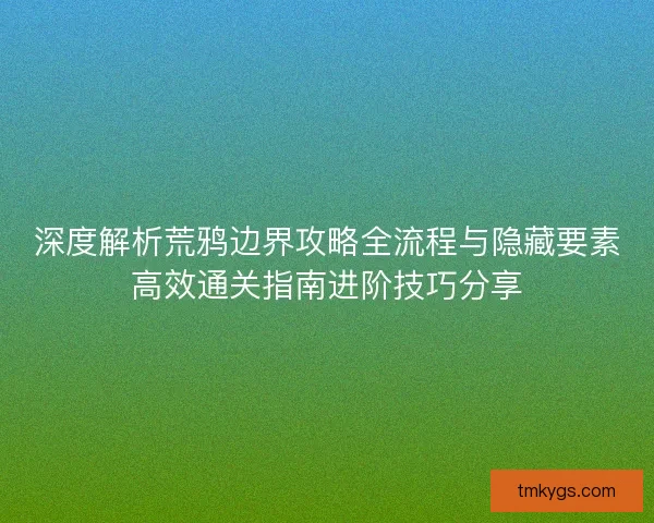 深度解析荒鸦边界攻略全流程与隐藏要素高效通关指南进阶技巧分享