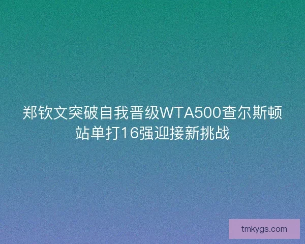 郑钦文突破自我晋级WTA500查尔斯顿站单打16强迎接新挑战