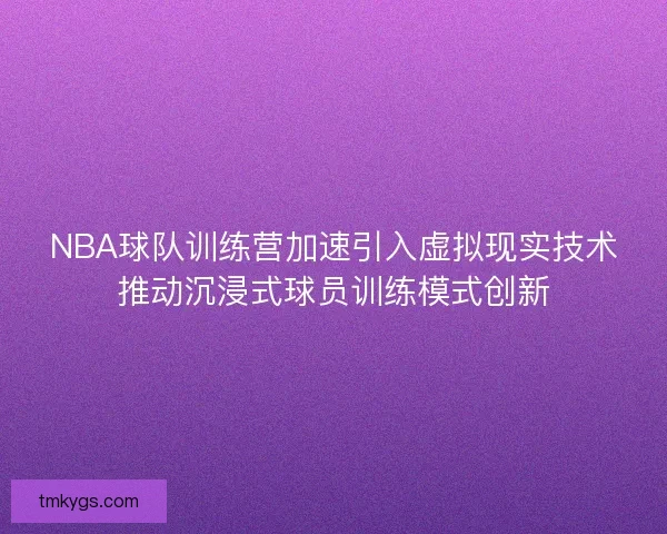 NBA球队训练营加速引入虚拟现实技术推动沉浸式球员训练模式创新