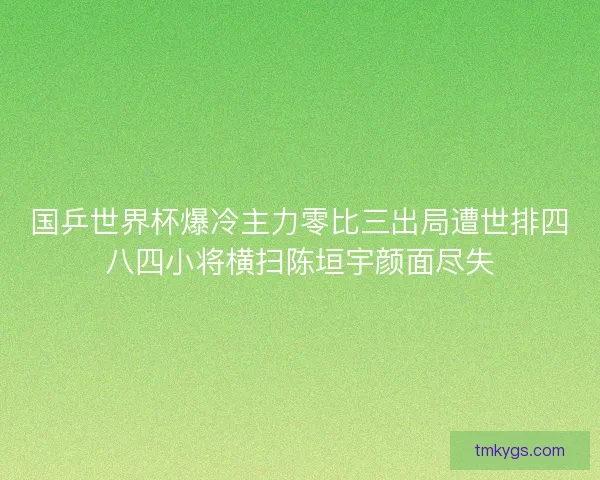 国乒世界杯爆冷主力零比三出局遭世排四八四小将横扫陈垣宇颜面尽失