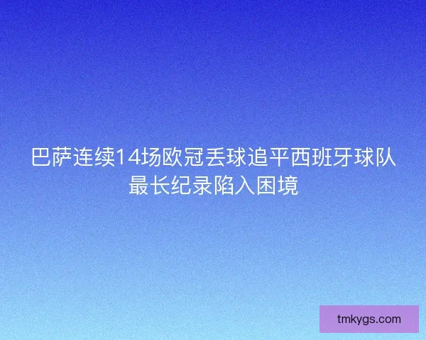 巴萨连续14场欧冠丢球追平西班牙球队最长纪录陷入困境