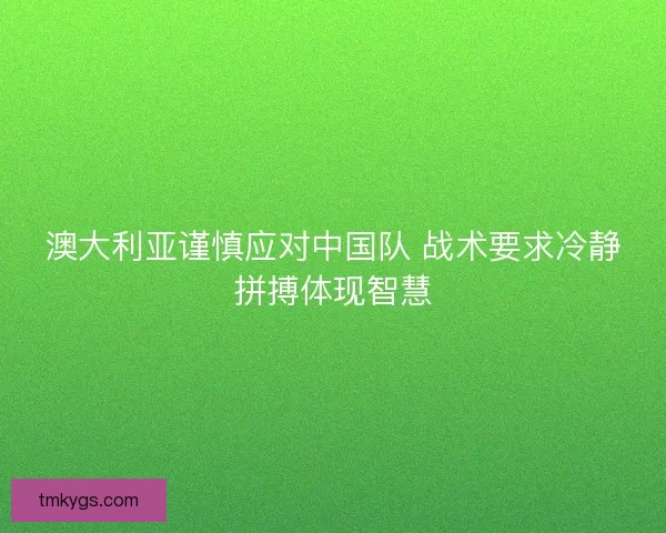 澳大利亚谨慎应对中国队 战术要求冷静拼搏体现智慧