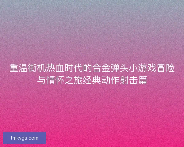 重温街机热血时代的合金弹头小游戏冒险与情怀之旅经典动作射击篇