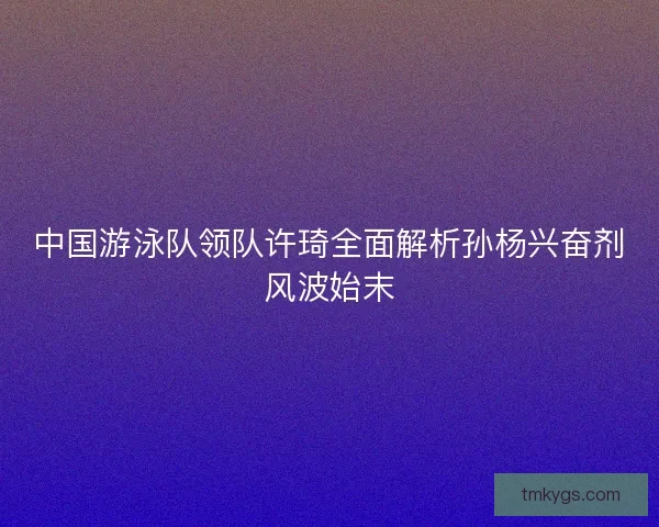 中国游泳队领队许琦全面解析孙杨兴奋剂风波始末