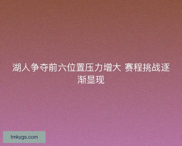 湖人争夺前六位置压力增大 赛程挑战逐渐显现