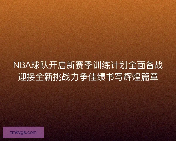 NBA球队开启新赛季训练计划全面备战迎接全新挑战力争佳绩书写辉煌篇章