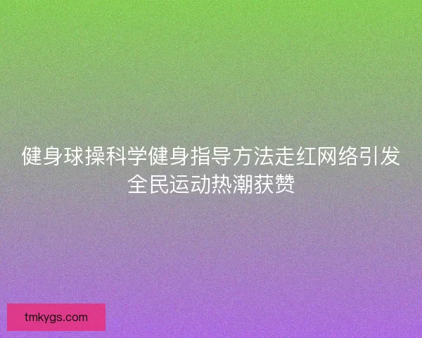 健身球操科学健身指导方法走红网络引发全民运动热潮获赞