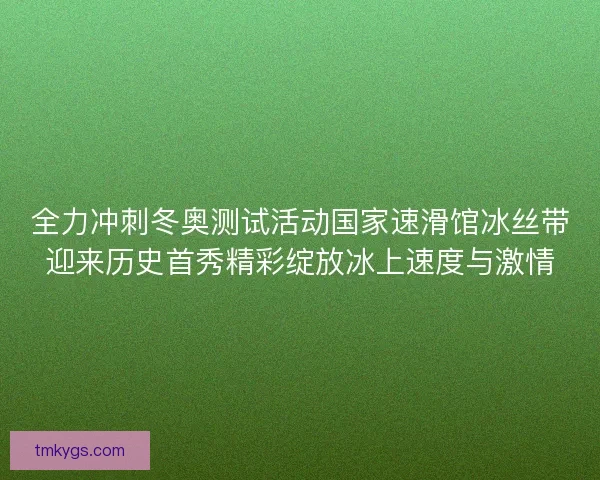 全力冲刺冬奥测试活动国家速滑馆冰丝带迎来历史首秀精彩绽放冰上速度与激情