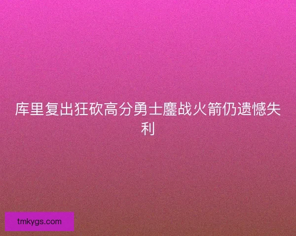 库里复出狂砍高分勇士鏖战火箭仍遗憾失利