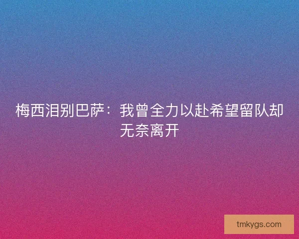 梅西泪别巴萨：我曾全力以赴希望留队却无奈离开