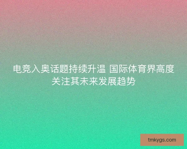 电竞入奥话题持续升温 国际体育界高度关注其未来发展趋势